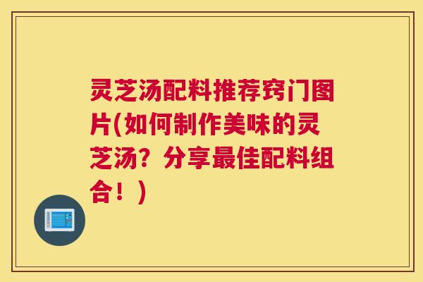 灵芝汤配料推荐窍门图片(如何制作美味的灵芝汤？分享最佳配料组合！)