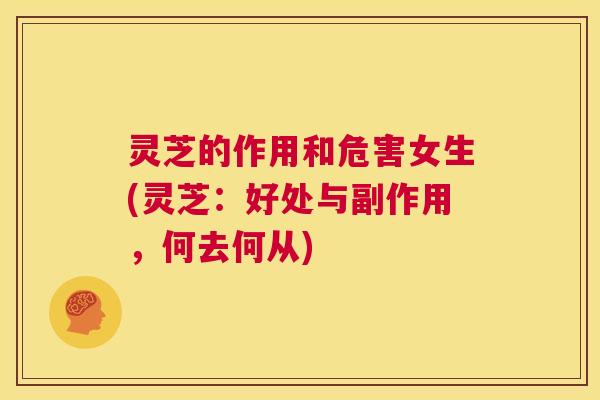 灵芝的作用和危害女生(灵芝：好处与副作用，何去何从)