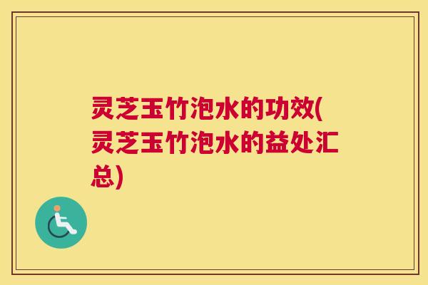 灵芝玉竹泡水的功效(灵芝玉竹泡水的益处汇总) 灵芝玉竹泡水的功效(灵芝玉竹泡水的益处汇总)