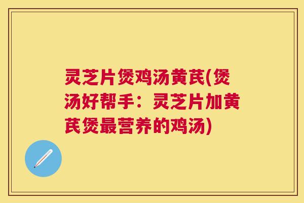 灵芝片煲鸡汤黄芪(煲汤好帮手:灵芝片加黄芪煲营养的鸡汤) 灵芝片煲鸡汤黄芪(煲汤好帮手:灵芝片加黄芪煲营养的鸡汤)