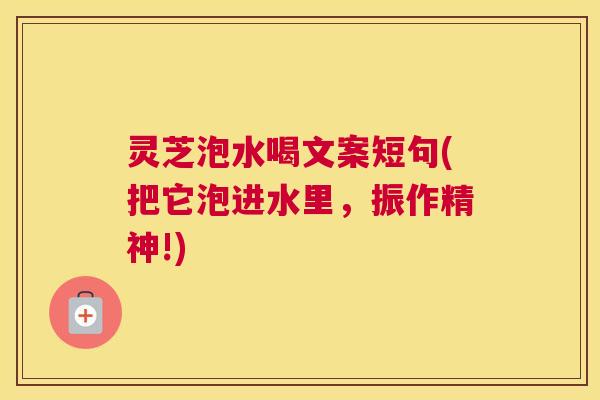 灵芝泡水喝文案短句(把它泡进水里,振作精神!) 灵芝泡水喝文案短句(把它泡进水里,振作精神!)