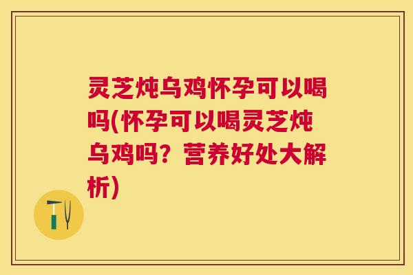 灵芝炖乌鸡怀孕可以喝吗(怀孕可以喝灵芝炖乌鸡吗？营养好处大解析)