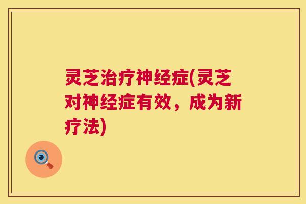 灵芝治疗神经症(灵芝对神经症有效，成为新疗法)