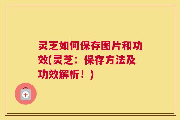 灵芝如何保存图片和功效(灵芝：保存方法及功效解析！)