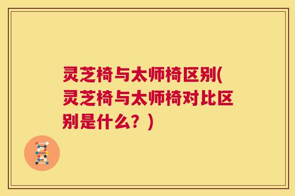 灵芝椅与太师椅区别(灵芝椅与太师椅对比区别是什么？)