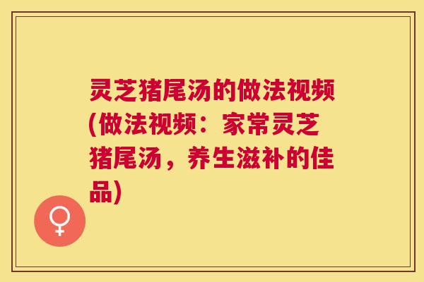 灵芝猪尾汤的做法视频(做法视频:家常灵芝猪尾汤,养生滋补的佳品) 灵芝猪尾汤的做法视频(做法视频:家常灵芝猪尾汤,养生滋补的佳品)
