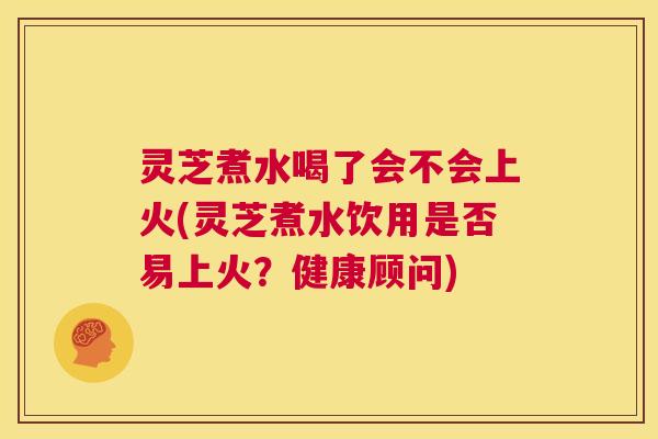 灵芝煮水喝了会不会上火(灵芝煮水饮用是否易上火?健康顾问) 灵芝煮水喝了会不会上火(灵芝煮水饮用是否易上火?健康顾问)
