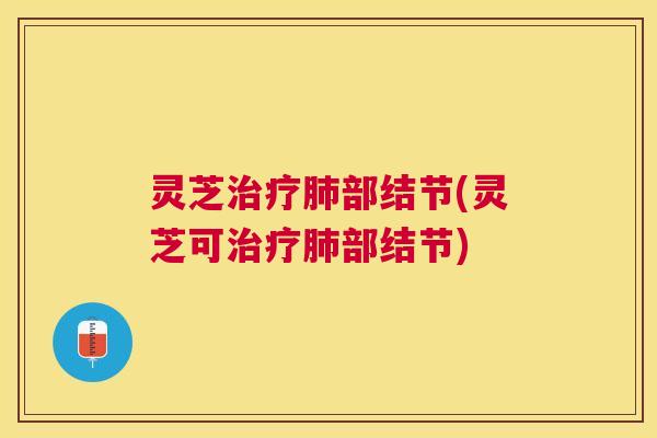 灵芝治疗肺部结节(灵芝可治疗肺部结节)