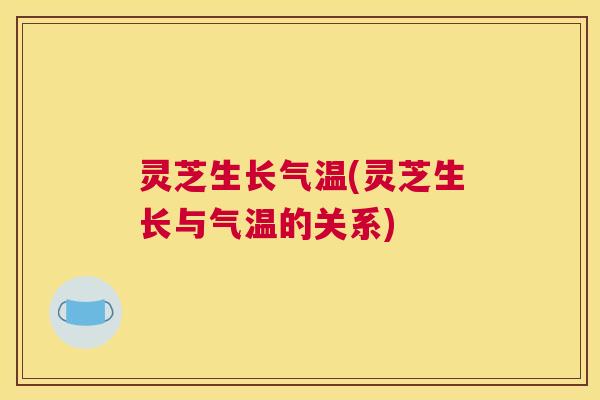 灵芝生长气温(灵芝生长与气温的关系) 灵芝生长气温(灵芝生长与气温的关系)
