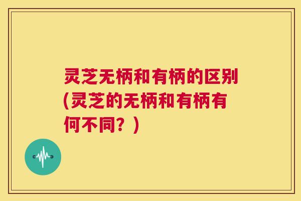 灵芝无柄和有柄的区别(灵芝的无柄和有柄有何不同?) 灵芝无柄和有柄的区别(灵芝的无柄和有柄有何不同?)
