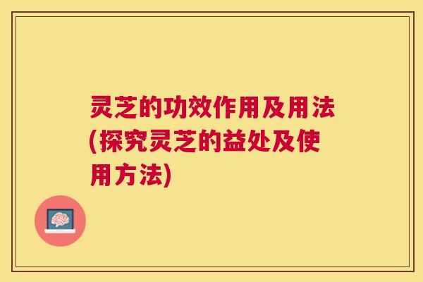 灵芝的功效作用及用法(探究灵芝的益处及使用方法) 灵芝的功效作用及用法(探究灵芝的益处及使用方法)