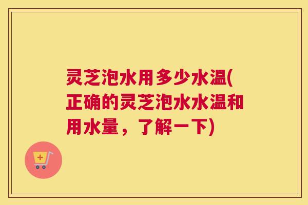 灵芝泡水用多少水温(正确的灵芝泡水水温和用水量,了解一下) 灵芝泡水用多少水温(正确的灵芝泡水水温和用水量,了解一下)