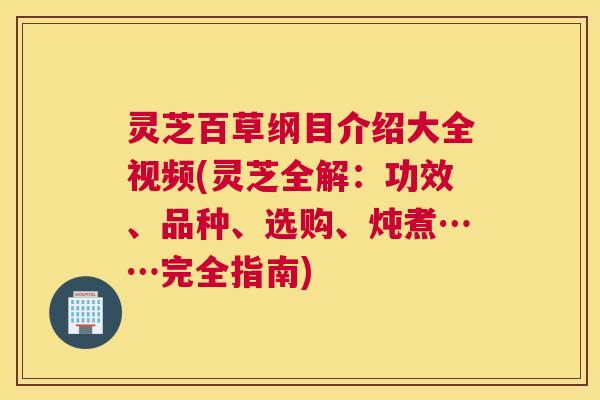 灵芝百草纲目介绍大全视频(灵芝全解:功效、品种、选购、炖煮……完全指南) 灵芝百草纲目介绍大全视频(灵芝全解:功效、品种、选购、炖煮……完全指南)