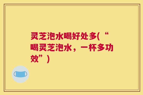 灵芝泡水喝好处多(“喝灵芝泡水，一杯多功效”)
