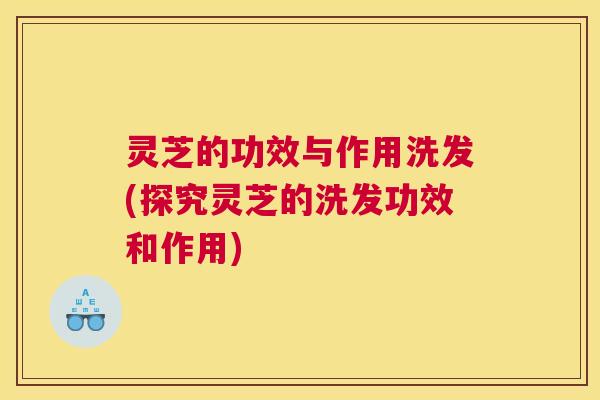 灵芝的功效与作用洗发(探究灵芝的洗发功效和作用) 灵芝的功效与作用洗发(探究灵芝的洗发功效和作用)