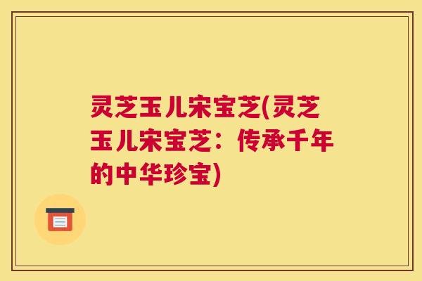 灵芝玉儿宋宝芝(灵芝玉儿宋宝芝：传承千年的中华珍宝)