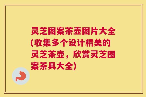 灵芝图案茶壶图片大全(收集多个设计精美的灵芝茶壶，欣赏灵芝图案茶具大全)