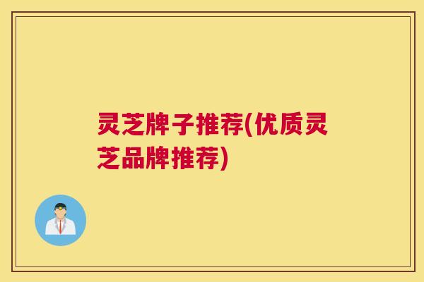 灵芝牌子推荐(优质灵芝品牌推荐)