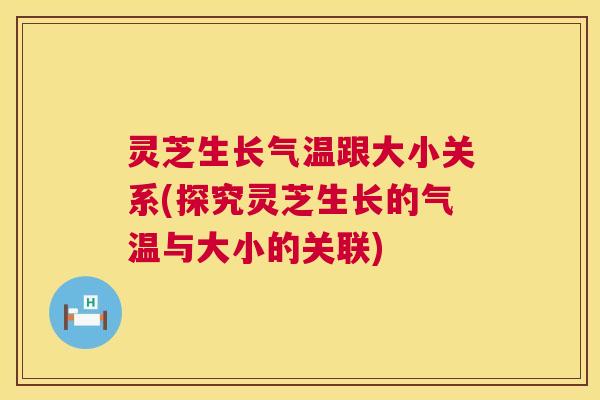 灵芝生长气温跟大小关系(探究灵芝生长的气温与大小的关联) 灵芝生长气温跟大小关系(探究灵芝生长的气温与大小的关联)