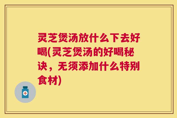 灵芝煲汤放什么下去好喝(灵芝煲汤的好喝秘诀，无须添加什么特别食材)