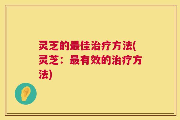 灵芝的佳方法(灵芝：有效的方法)