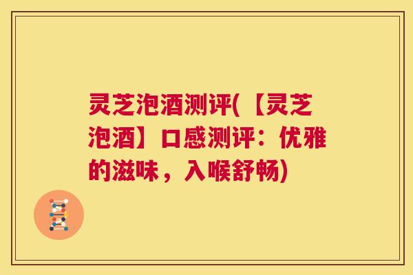 灵芝泡酒测评(【灵芝泡酒】口感测评:优雅的滋味,入喉舒畅) 灵芝泡酒测评(【灵芝泡酒】口感测评:优雅的滋味,入喉舒畅)
