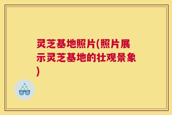 灵芝基地照片(照片展示灵芝基地的壮观景象)