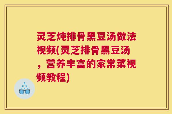 灵芝炖排骨黑豆汤做法视频(灵芝排骨黑豆汤，营养丰富的家常菜视频教程)