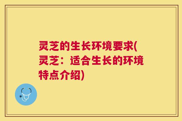 灵芝的生长环境要求(灵芝：适合生长的环境特点介绍)