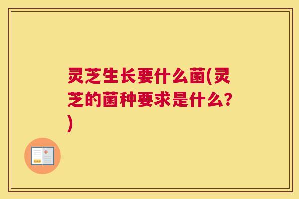 灵芝生长要什么菌(灵芝的菌种要求是什么？)