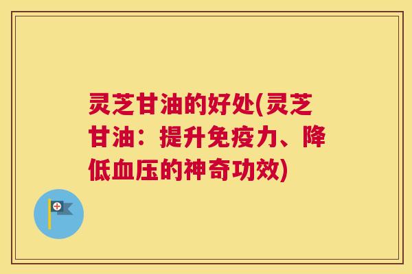 灵芝甘油的好处(灵芝甘油：提升免疫力、降低血压的神奇功效)