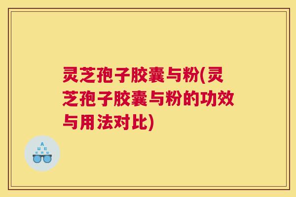 灵芝孢子胶囊与粉(灵芝孢子胶囊与粉的功效与用法对比)