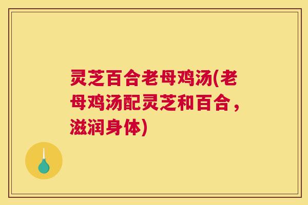 灵芝百合老母鸡汤(老母鸡汤配灵芝和百合，滋润身体)