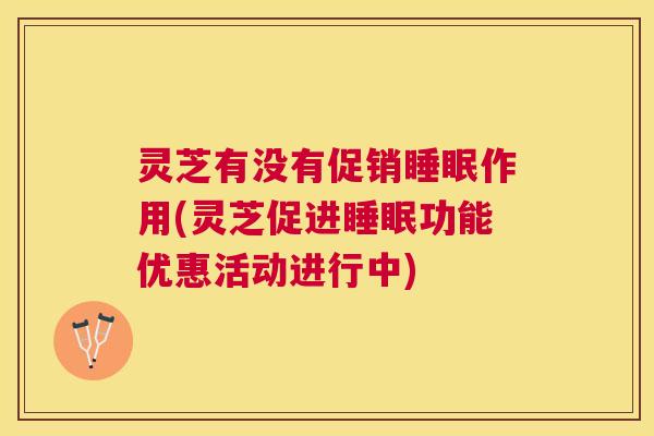 灵芝有没有促销睡眠作用(灵芝促进睡眠功能优惠活动进行中)