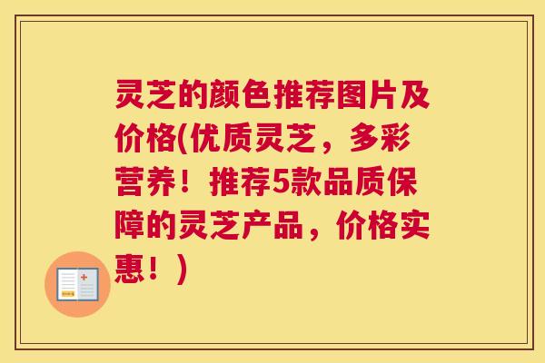 灵芝的颜色推荐图片及价格(优质灵芝，多彩营养！推荐5款品质保障的灵芝产品，价格实惠！)