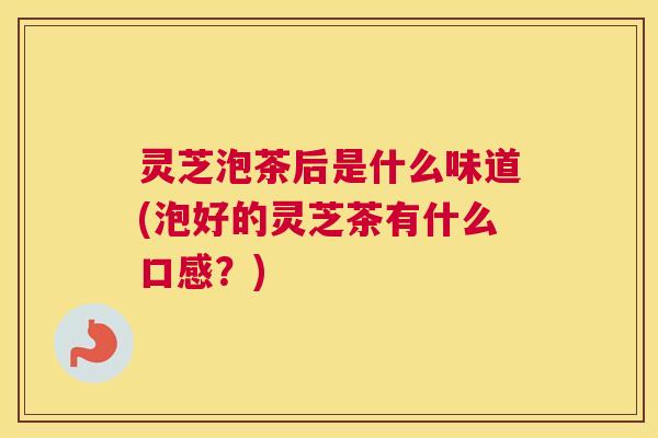 灵芝泡茶后是什么味道(泡好的灵芝茶有什么口感？)