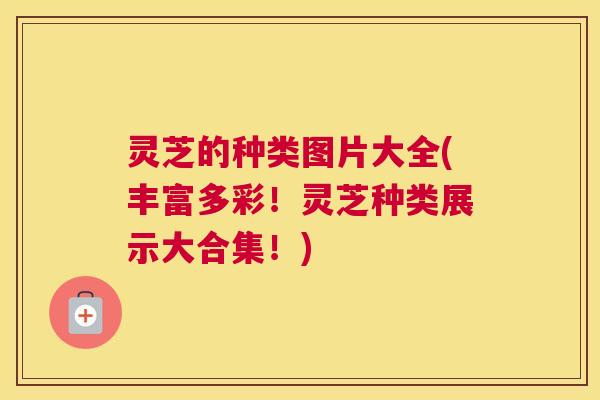 灵芝的种类图片大全(丰富多彩！灵芝种类展示大合集！)