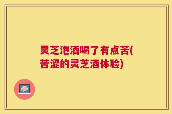 灵芝泡酒喝了有点苦(苦涩的灵芝酒体验)