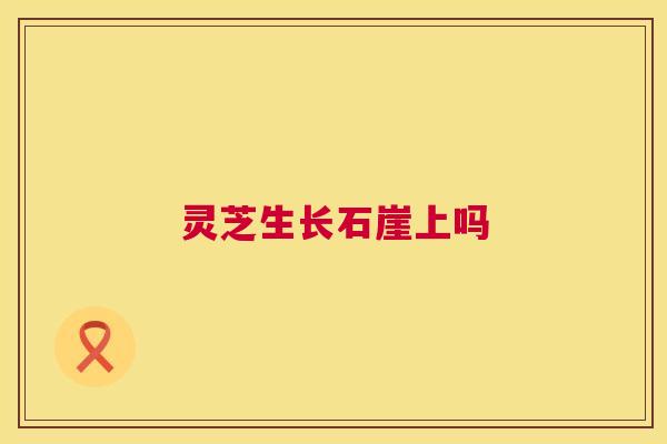 灵芝生长石崖上吗 灵芝生长石崖上吗