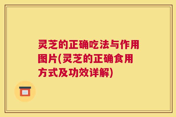 灵芝的正确吃法与作用图片(灵芝的正确食用方式及功效详解)
