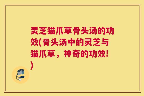 灵芝猫爪草骨头汤的功效(骨头汤中的灵芝与猫爪草，神奇的功效!)