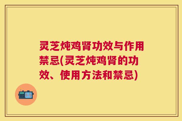 灵芝炖鸡功效与作用禁忌(灵芝炖鸡的功效、使用方法和禁忌) 灵芝炖鸡功效与作用禁忌(灵芝炖鸡的功效、使用方法和禁忌)