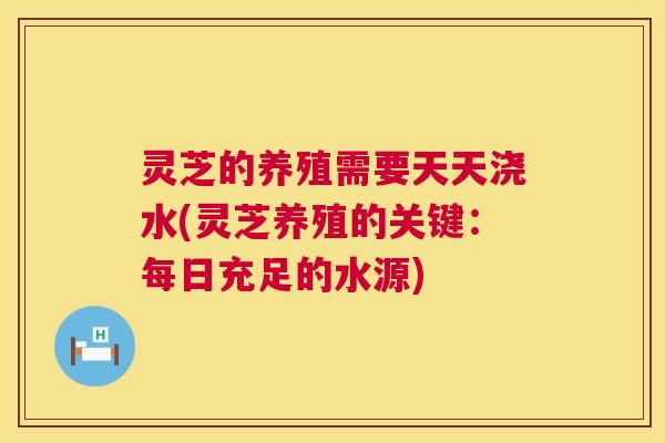 灵芝的养殖需要天天浇水(灵芝养殖的关键：每日充足的水源)