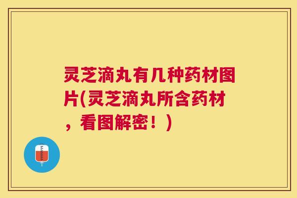 灵芝滴丸有几种药材图片(灵芝滴丸所含药材,看图解密!) 灵芝滴丸有几种药材图片(灵芝滴丸所含药材,看图解密!)