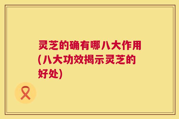 灵芝的确有哪八大作用(八大功效揭示灵芝的好处)