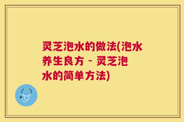 灵芝泡水的做法(泡水养生良方 - 灵芝泡水的简单方法)