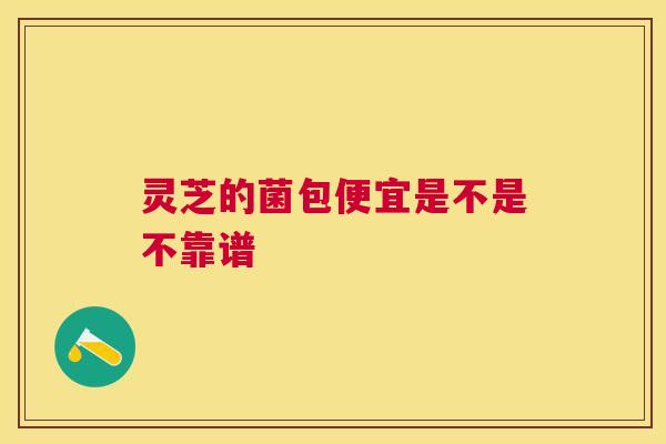 灵芝的菌包便宜是不是不靠谱