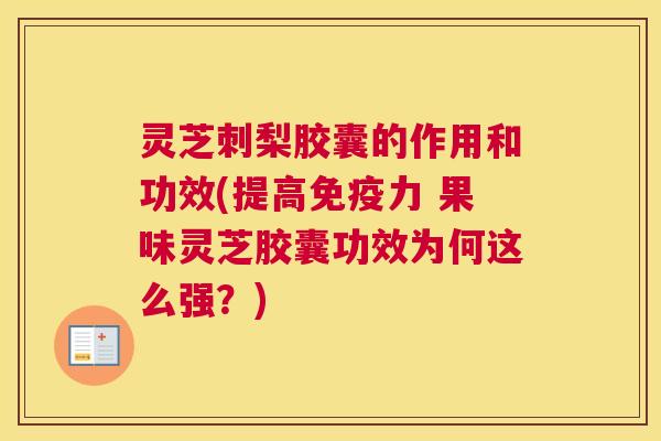 灵芝刺梨胶囊的作用和功效(提高免疫力 果味灵芝胶囊功效为何这么强？)