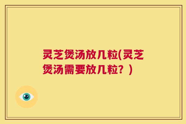 灵芝煲汤放几粒(灵芝煲汤需要放几粒？)