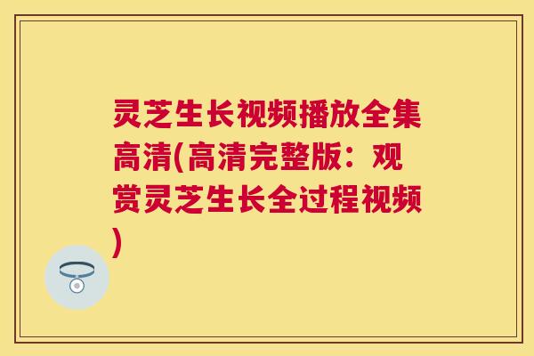 灵芝生长视频播放全集高清(高清完整版：观赏灵芝生长全过程视频)
